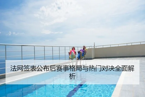 法网签表公布后赛事格局与热门对决全面解析