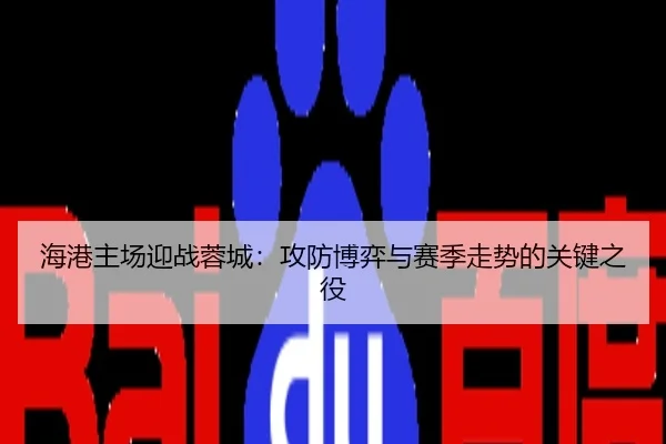 海港主场迎战蓉城：攻防博弈与赛季走势的关键之役