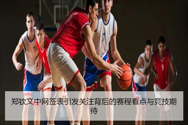 郑钦文中网签表引发关注背后的赛程看点与竞技期待