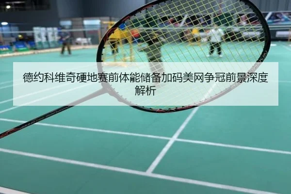 德约科维奇硬地赛前体能储备加码美网争冠前景深度解析