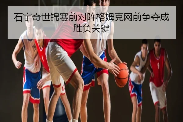 石宇奇世锦赛前对阵格姆克网前争夺成胜负关键