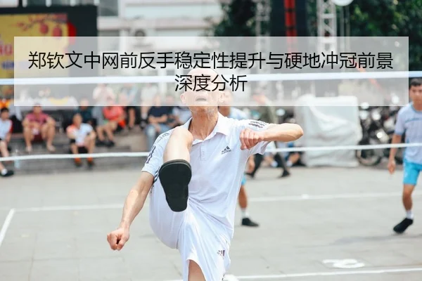 郑钦文中网前反手稳定性提升与硬地冲冠前景深度分析