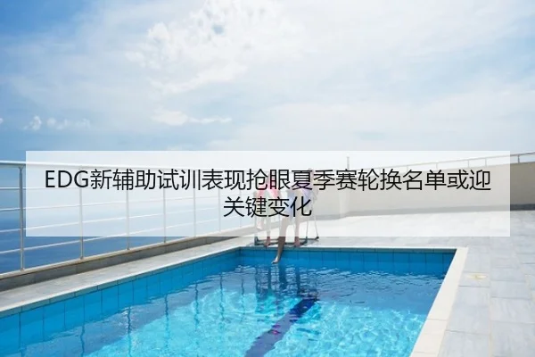 EDG新辅助试训表现抢眼夏季赛轮换名单或迎关键变化