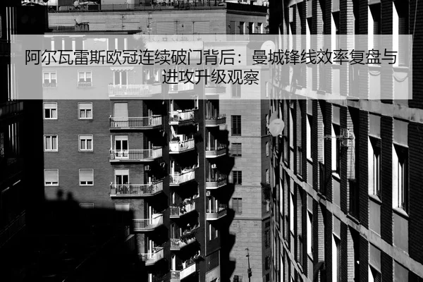 阿尔瓦雷斯欧冠连续破门背后：曼城锋线效率复盘与进攻升级观察